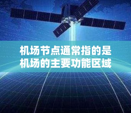 机场节点通常指的是机场的主要功能区域或关键位置,包括起飞点、降落点、停机场等。以下是一些常见的机场节点及其位置 机场节点通常指的是机场的主要功能区域或关键位置,包括起飞点、降落点、停机场等。以下是一些常见的机场节点及其位置