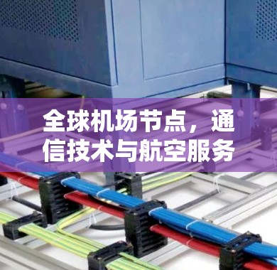 全球机场节点,通信技术与航空服务的深度融合 全球机场节点,通信技术与航空服务的深度融合