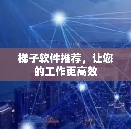 梯子软件推荐,让您的工作更高效 梯子软件推荐,让您的工作更高效