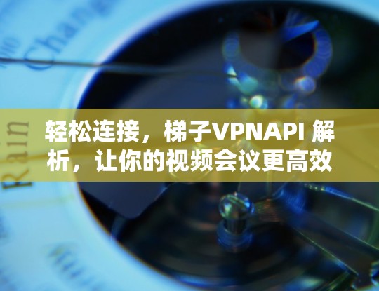 轻松连接，梯子VPNAPI 解析，让你的视频会议更高效