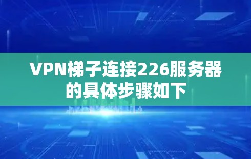 VPN梯子连接226服务器的具体步骤如下 VPN梯子连接226服务器的具体步骤如下