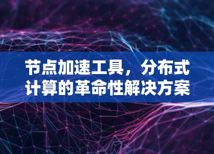节点加速工具,分布式计算的革命性解决方案 节点加速工具,分布式计算的革命性解决方案