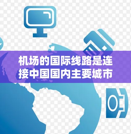 机场的国际线路是连接中国国内主要城市和国际城市的空中交通方式。以下是一些常见的国际航班方向和相关信息 机场的国际线路是连接中国国内主要城市和国际城市的空中交通方式。以下是一些常见的国际航班方向和相关信息