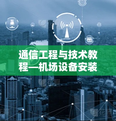 通信工程与技术教程—机场设备安装指南 通信工程与技术教程—机场设备安装指南