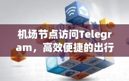 机场节点访问Telegram,高效便捷的出行解决方案 机场节点访问Telegram,高效便捷的出行解决方案
