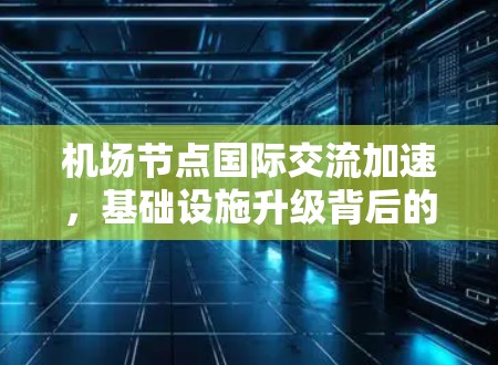 机场节点国际交流加速,基础设施升级背后的机遇与挑战 机场节点国际交流加速,基础设施升级背后的机遇与挑战