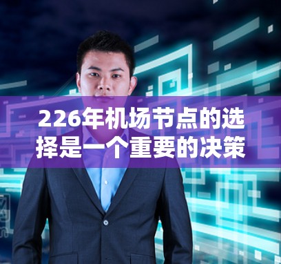 226年机场节点的选择是一个重要的决策,旨在为用户提供更好的航空服务和体验。以下是一些关键因素和建议,帮助你选择226年机场的最佳节点 226年机场节点的选择是一个重要的决策,旨在为用户提供更好的航空服务和体验。以下是一些关键因素和建议,帮助你选择226年机场的最佳节点