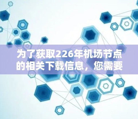 为了获取226年机场节点的相关下载信息,您需要明确具体的用途和需求,因为机场节点通常是动态更新的,具体下载信息可能因时间和更新而变化。以下是一些可能的来源和建议 为了获取226年机场节点的相关下载信息,您需要明确具体的用途和需求,因为机场节点通常是动态更新的,具体下载信息可能因时间和更新而变化。以下是一些可能的来源和建议