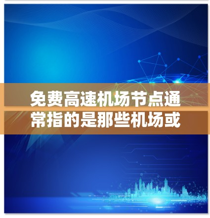 免费高速机场节点通常指的是那些机场或高速公路附近,能够方便人们出行,尤其是高速公路和高速公路上的地点。以下是一些可能的免费高速机场节点 免费高速机场节点通常指的是那些机场或高速公路附近,能够方便人们出行,尤其是高速公路和高速公路上的地点。以下是一些可能的免费高速机场节点