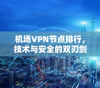 机场VPN节点排行,技术与安全的双刃剑 机场VPN节点排行,技术与安全的双刃剑