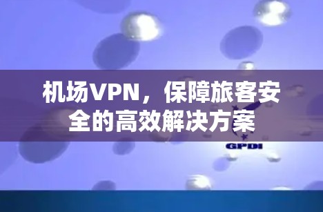 机场VPN,保障旅客安全的高效解决方案 机场VPN,保障旅客安全的高效解决方案