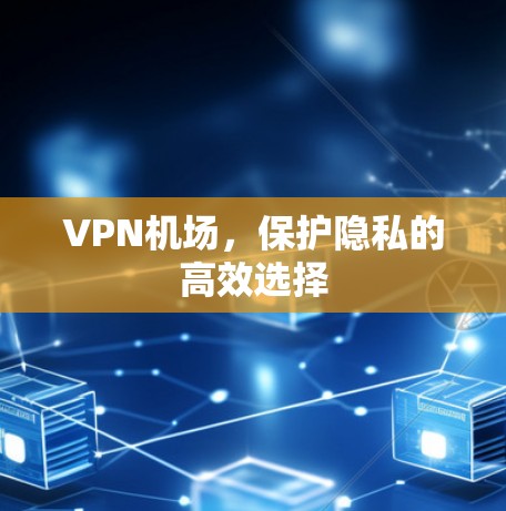 VPN机场,保护隐私的高效选择 VPN机场,保护隐私的高效选择