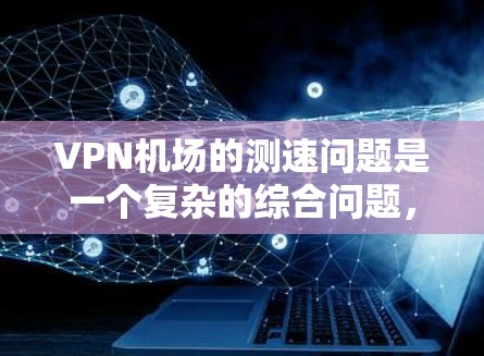 VPN机场的测速问题是一个复杂的综合问题，涉及多方面的技术与法律因素。以下是对该问题的综合分析和解答