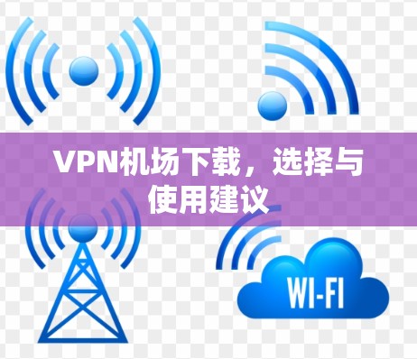VPN机场下载,选择与使用建议 VPN机场下载,选择与使用建议