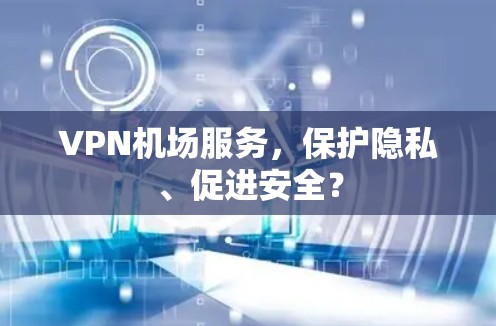 VPN机场服务,保护隐私、促进安全? VPN机场服务,保护隐私、促进安全?