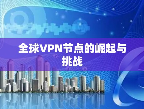 全球VPN节点的崛起与挑战 全球VPN节点的崛起与挑战