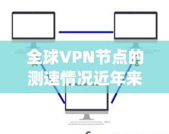 全球VPN节点的测速情况近年来有所提升，尤其是在技术发展和设备优化后，部分节点的传输速度已达到1Mbps以上。然而，具体的测速数据和节点情况会因地点和设备而异，以下是一些相关信息
