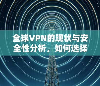 全球VPN的现状与安全性分析，如何选择一个可靠且安全的全球VPN服务