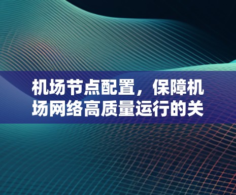 机场节点配置,保障机场网络高质量运行的关键 机场节点配置,保障机场网络高质量运行的关键