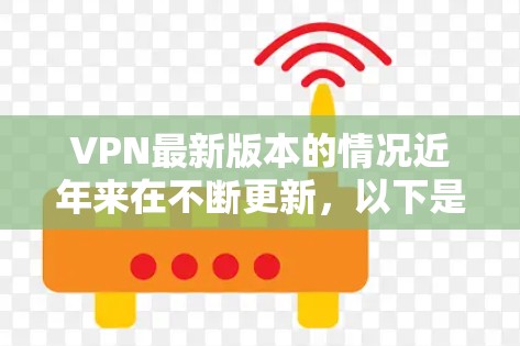 VPN最新版本的情况近年来在不断更新,以下是一些近年来比较新的版本及其特点 VPN最新版本的情况近年来在不断更新,以下是一些近年来比较新的版本及其特点
