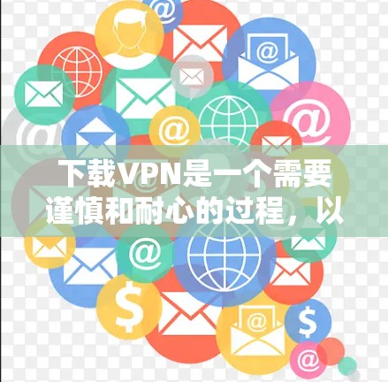 下载VPN是一个需要谨慎和耐心的过程,以下是一些步骤和建议,帮助你顺利完成 下载VPN是一个需要谨慎和耐心的过程,以下是一些步骤和建议,帮助你顺利完成
