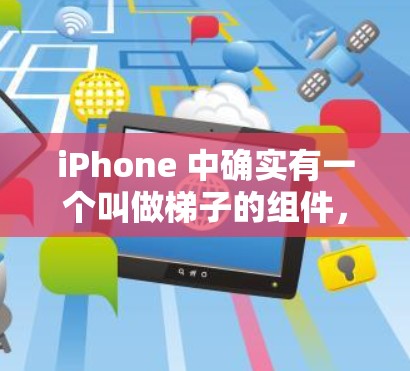 iPhone 中确实有一个叫做梯子的组件，通常用于控制门把手的移动。以下是关于iPhone 梯子的详细介绍