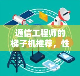 通信工程师的梯子机推荐,性能与安全的双刃剑 通信工程师的梯子机推荐,性能与安全的双刃剑