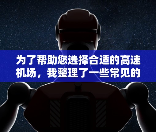 为了帮助您选择合适的高速机场,我整理了一些常见的选择标准和推荐机场 为了帮助您选择合适的高速机场,我整理了一些常见的选择标准和推荐机场