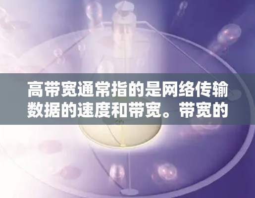 高带宽通常指的是网络传输数据的速度和带宽。带宽的大小取决于网络的架构、设备的性能以及使用的协议。以下是一些关于如何理解高带宽的信息