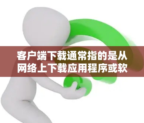 客户端下载通常指的是从网络上下载应用程序或软件到设备（如手机、电脑、平板等）的过程。以下是下载客户端的基本步骤