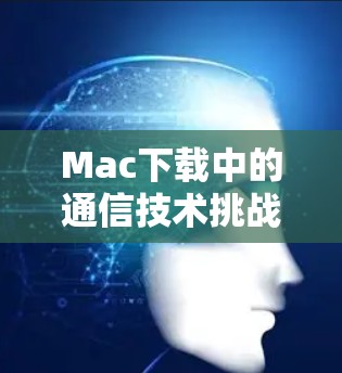 Mac下载中的通信技术挑战与解决方案