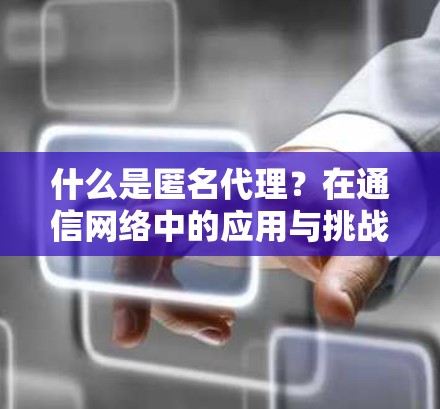 什么是匿名代理?在通信网络中的应用与挑战 什么是匿名代理?在通信网络中的应用与挑战