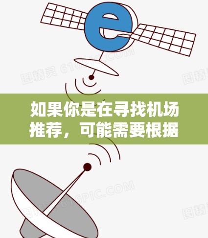 如果你是在寻找机场推荐,可能需要根据你的旅行需求、工作需求或个人偏好来选择合适的机场。以下是一些通用的机场推荐,你可以根据自己的情况进行选择 如果你是在寻找机场推荐,可能需要根据你的旅行需求、工作需求或个人偏好来选择合适的机场。以下是一些通用的机场推荐,你可以根据自己的情况进行选择