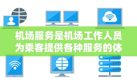机场服务是机场工作人员为乘客提供各种服务的体系,主要包括以下内容 机场服务是机场工作人员为乘客提供各种服务的体系,主要包括以下内容