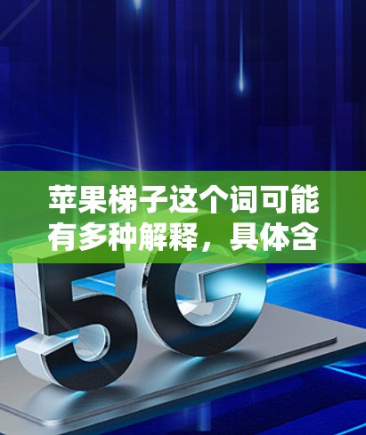苹果梯子这个词可能有多种解释,具体含义取决于上下文。以下是一些可能的解释及其相关解决方案 苹果梯子这个词可能有多种解释,具体含义取决于上下文。以下是一些可能的解释及其相关解决方案