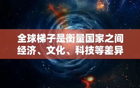 全球梯子是衡量国家之间经济、文化、科技等差异的重要指标,反映了不同国家在不同领域的差距。它不仅影响国家的经济发展,还影响国际竞争和合作。以下是对其主要内涵和影响的详细分析 全球梯子是衡量国家之间经济、文化、科技等差异的重要指标,反映了不同国家在不同领域的差距。它不仅影响国家的经济发展,还影响国际竞争和合作。以下是对其主要内涵和影响的详细分析
