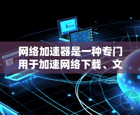 网络加速器是一种专门用于加速网络下载、文件上传或数据流的软件工具。它的主要功能是通过优化网络连接、自动识别和减少延迟，从而提升下载速度或传输效率。以下是关于网络加速器的一些基本信息