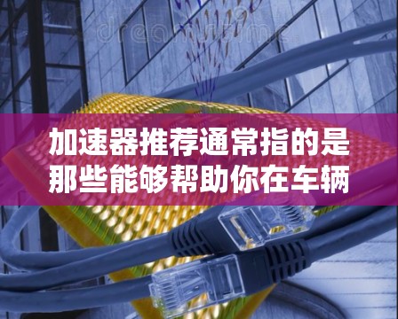 加速器推荐通常指的是那些能够帮助你在车辆加速时更高效、更顺畅的方法。以下是一些常见的加速器推荐和工具，供你参考