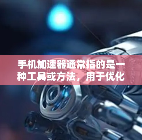 手机加速器通常指的是一种工具或方法,用于优化手机的运行速度,减少后台程序的使用,提升手机的响应速度和稳定性。以下是一些常见的手机加速器的功能和使用方法 手机加速器通常指的是一种工具或方法,用于优化手机的运行速度,减少后台程序的使用,提升手机的响应速度和稳定性。以下是一些常见的手机加速器的功能和使用方法