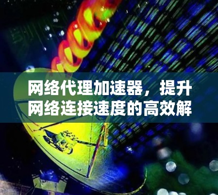 网络代理加速器，提升网络连接速度的高效解决方案