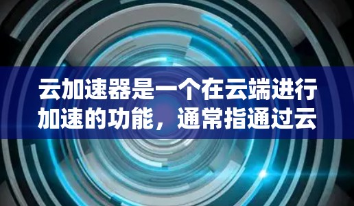 云加速器是一个在云端进行加速的功能，通常指通过云计算服务或特定的加速工具来提升系统的性能或任务效率。以下是云加速器的常见类型及其作用