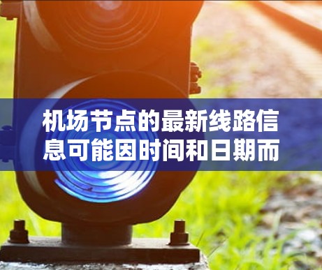 机场节点的最新线路信息可能因时间和日期而有所不同,因此建议您参考最新的航空数据来源,如航空公司官网、交通出行平台或航班查询网站。以下是一些常见的机场节点和它们的最新线路情况 机场节点的最新线路信息可能因时间和日期而有所不同,因此建议您参考最新的航空数据来源,如航空公司官网、交通出行平台或航班查询网站。以下是一些常见的机场节点和它们的最新线路情况