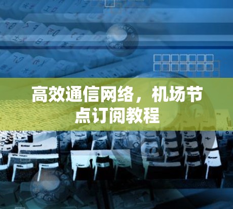 高效通信网络，机场节点订阅教程