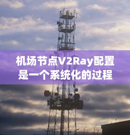 机场节点V2Ray配置是一个系统化的过程,旨在通过5G网络实时提供交通信息,帮助机场管理提高效率。以下是一步步的配置说明 机场节点V2Ray配置是一个系统化的过程,旨在通过5G网络实时提供交通信息,帮助机场管理提高效率。以下是一步步的配置说明
