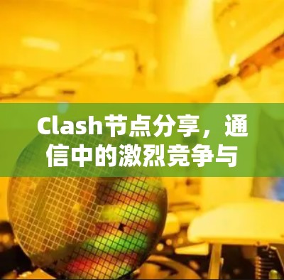 Clash节点分享,通信中的激烈竞争与解决方案 Clash节点分享,通信中的激烈竞争与解决方案