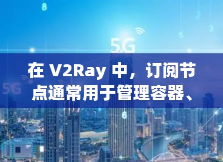 在 V2Ray 中,订阅节点通常用于管理容器、云资源或其他系统相关的资源。以下是一些关于订阅节点的常见配置和功能 在 V2Ray 中,订阅节点通常用于管理容器、云资源或其他系统相关的资源。以下是一些关于订阅节点的常见配置和功能