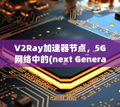 V2Ray加速器节点,5G网络中的(next Generation)未来解决方案 V2Ray加速器节点,5G网络中的(next Generation)未来解决方案