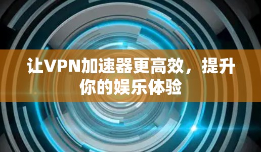 让VPN加速器更高效,提升你的娱乐体验 让VPN加速器更高效,提升你的娱乐体验