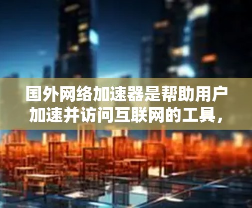 国外网络加速器是帮助用户加速并访问互联网的工具,通常包括免费和付费的选项。以下是一些常见的国外网络加速器推荐 国外网络加速器是帮助用户加速并访问互联网的工具,通常包括免费和付费的选项。以下是一些常见的国外网络加速器推荐