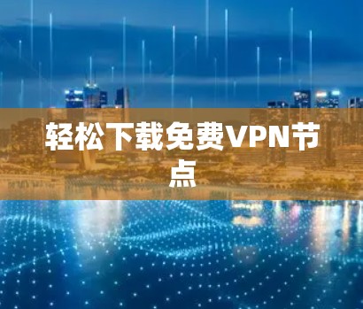 轻松下载免费VPN节点 轻松下载免费VPN节点